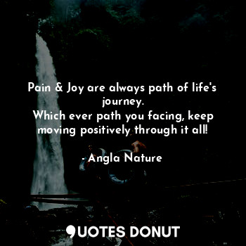 Pain & Joy are always path of life's journey.
Which ever path you facing, keep moving positively through it all!