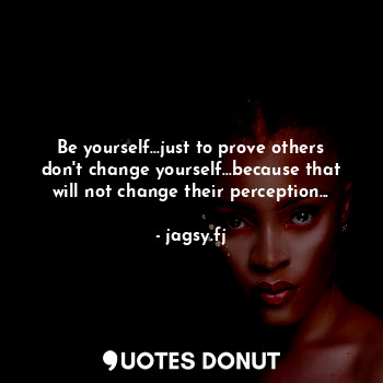  Be yourself...just to prove others don't change yourself...because that will not... - jagsy.fj - Quotes Donut