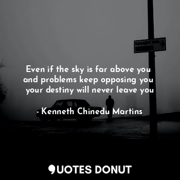  Even if the sky is far above you 
and problems keep opposing you 
your destiny w... - Kenneth Chinedu Martins - Quotes Donut