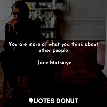  You are more of what you think about other people... - Jane Matsinye - Quotes Donut