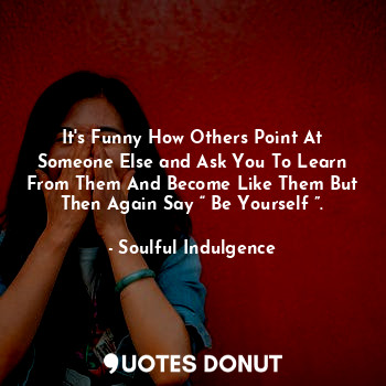 It's Funny How Others Point At Someone Else and Ask You To Learn From Them And Become Like Them But Then Again Say “ Be Yourself ”.