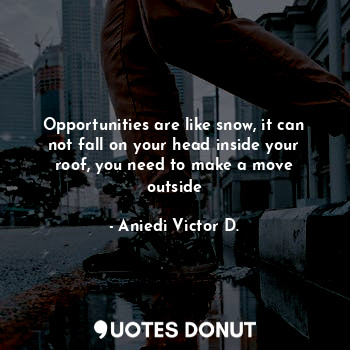 Opportunities are like snow, it can not fall on your head inside your roof, you need to make a move outside