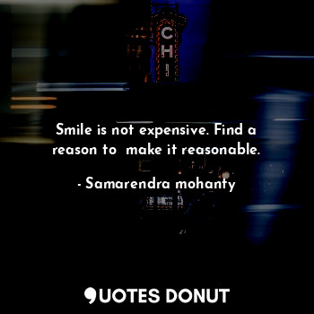 Smile is not expensive. Find a reason to  make it reasonable.