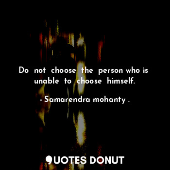 Do  not  choose  the  person who is  unable  to  choose  himself.