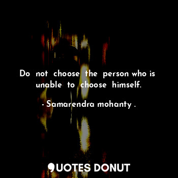  Do  not  choose  the  person who is  unable  to  choose  himself.... - Samarendra mohanty . - Quotes Donut