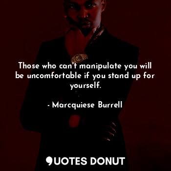 Those who can't manipulate you will be uncomfortable if you stand up for yourself.