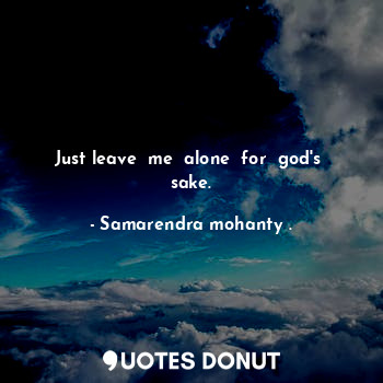  Just leave  me  alone  for  god's  sake.... - Samarendra mohanty . - Quotes Donut