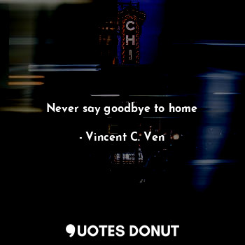  Never say goodbye to home... - Vincent C. Ven - Quotes Donut