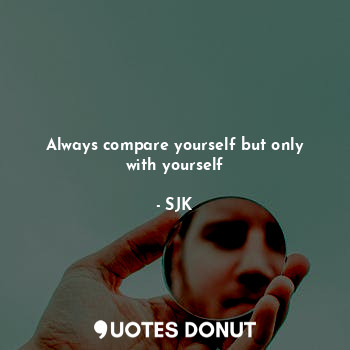 Always compare yourself but only with yourself