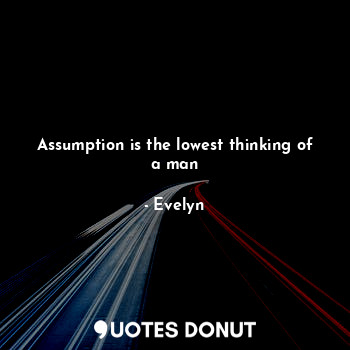 Assumption is the lowest thinking of a man