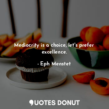 Mediocrity is a choice, let's prefer excellence.