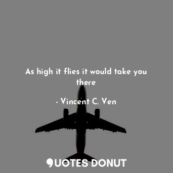  As high it flies it would take you there... - Vincent C. Ven - Quotes Donut