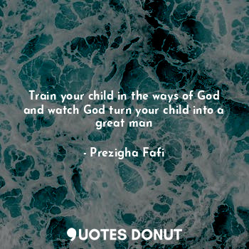 Train your child in the ways of God and watch God turn your child into a great man