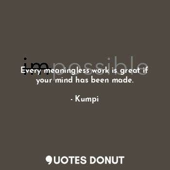  Every meaningless work is great if your mind has been made.... - Kumpi - Quotes Donut