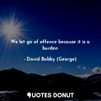 We let go of offence because it is a burden... - David Bobby (George) - Quotes Donut