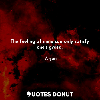 The feeling of mine can only satisfy one's greed.