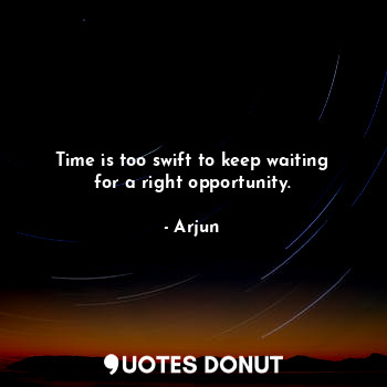  Time is too swift to keep waiting for a right opportunity.... - Arjun - Quotes Donut