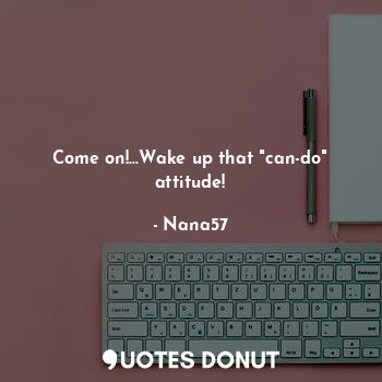 Come on!...Wake up that "can-do" attitude!
