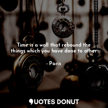 Time is a wall that rebound the things which you have done to other