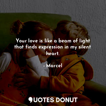  Your love is like a beam of light that finds expression in my silent heart.... - Marcel - Quotes Donut
