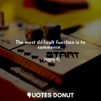 The most difficult function is to commence...