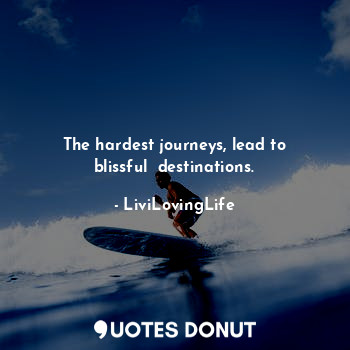 The hardest journeys, lead to blissful  destinations.