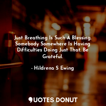  Just Breathing Is Such A Blessing. Somebody Somewhere Is Having Difficulties Doi... - Hildrena S Ewing - Quotes Donut