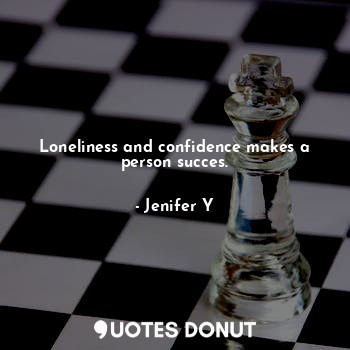 Loneliness and confidence makes a person succes.