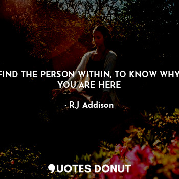 FIND THE PERSON WITHIN, TO KNOW WHY YOU ARE HERE... - R.J Addison - Quotes Donut