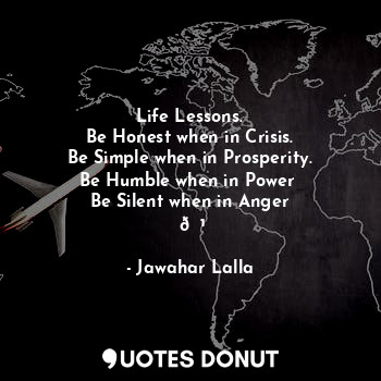  Life Lessons.
Be Honest when in Crisis.
Be Simple when in Prosperity.
Be Humble ... - Jawahar Lalla - Quotes Donut