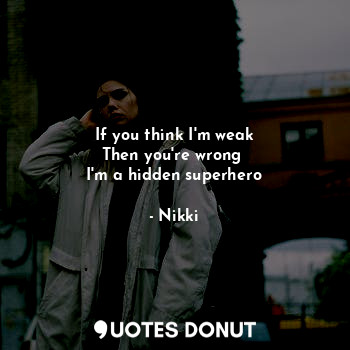  If you think I'm weak
Then you're wrong 
I'm a hidden superhero... - Nikki - Quotes Donut