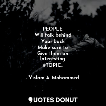 PEOPLE
Will talk behind
Your back
Make sure to
Give them an
Interesting
#TOPIC..