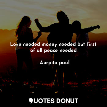 Love needed money needed but first of all peace needed