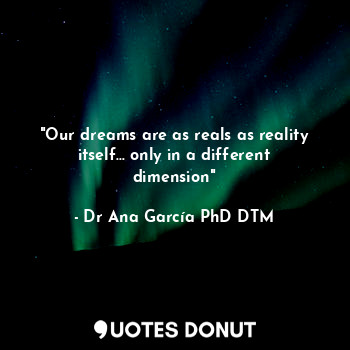 "Our dreams are as reals as reality itself... only in a different dimension"