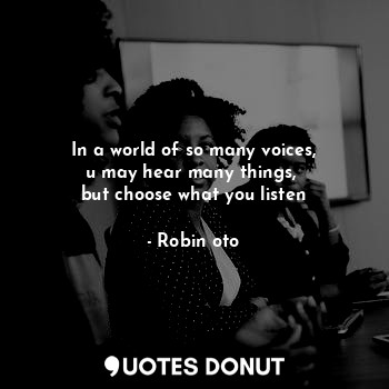  In a world of so many voices,
u may hear many things, 
but choose what you liste... - Robin oto - Quotes Donut