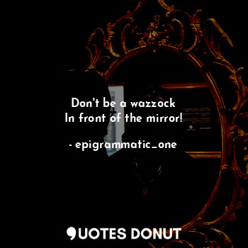 Don't be a wazzock
In front of the mirror!