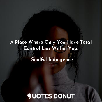 A Place Where Only You Have Total Control Lies Within You.