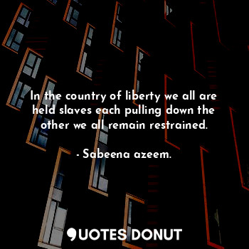  In the country of liberty we all are held slaves each pulling down the other we ... - Sabeena azeem. - Quotes Donut