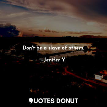 Don't be a slave of others.