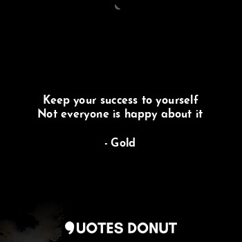 Keep your success to yourself
Not everyone is happy about it
