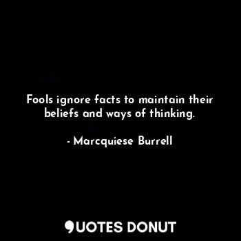 Fools ignore facts to maintain their beliefs and ways of thinking.
