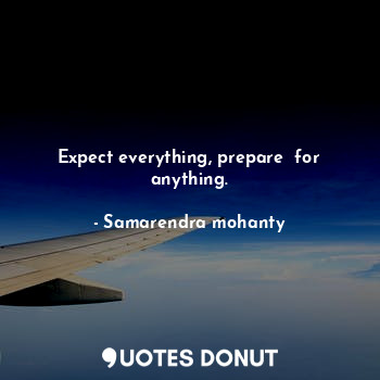 Expect everything, prepare  for anything.