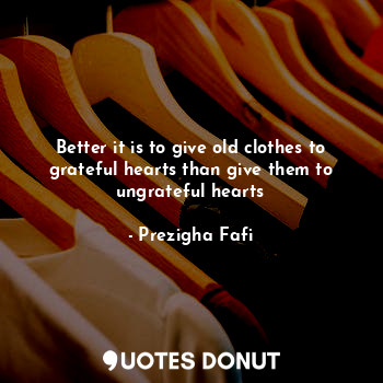 Better it is to give old clothes to grateful hearts than give them to ungrateful... - Prezigha Fafi - Quotes Donut