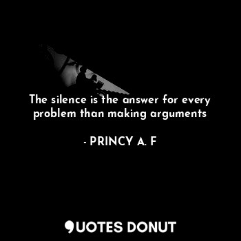 The silence is the answer for every problem than making arguments
