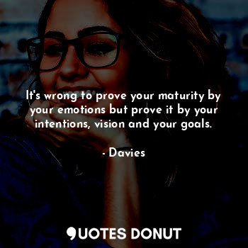 It's wrong to prove your maturity by your emotions but prove it by your intentions, vision and your goals.