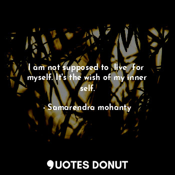  I am not supposed to  live  for  myself. It's the wish of my inner self.... - Samarendra mohanty - Quotes Donut