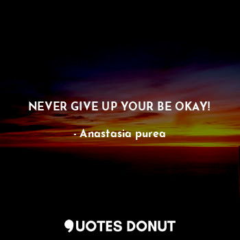 NEVER GIVE UP YOUR BE OKAY!