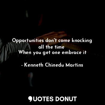 Opportunities don't come knocking all the time 
When you get one embrace it