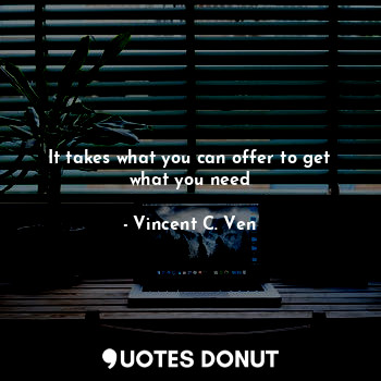  It takes what you can offer to get what you need... - Vincent C. Ven - Quotes Donut