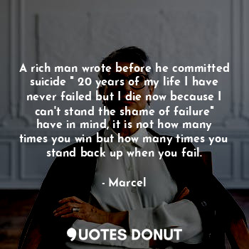 A rich man wrote before he committed suicide " 20 years of my life I have never failed but I die now because I can't stand the shame of failure" have in mind, it is not how many times you win but how many times you stand back up when you fail.